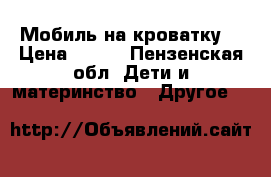 Мобиль на кроватку  › Цена ­ 600 - Пензенская обл. Дети и материнство » Другое   